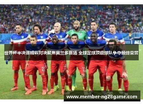 世界杯半决赛精彩对决聚焦奥兰多赛场 全球足球顶级球队争夺最终荣誉
