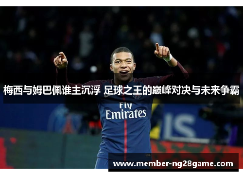 梅西与姆巴佩谁主沉浮 足球之王的巅峰对决与未来争霸