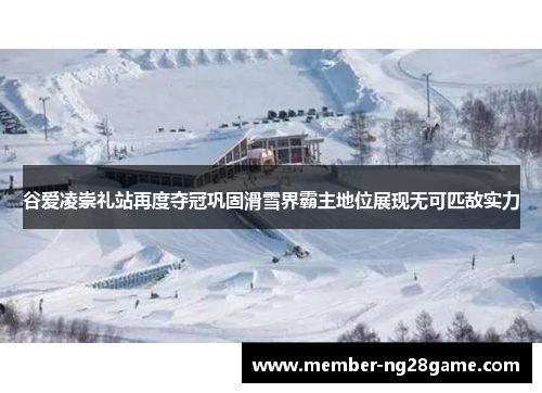 谷爱凌崇礼站再度夺冠巩固滑雪界霸主地位展现无可匹敌实力