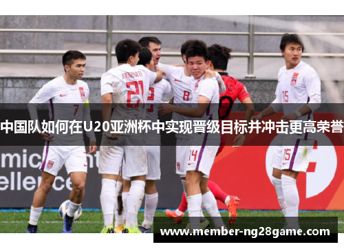 中国队如何在U20亚洲杯中实现晋级目标并冲击更高荣誉