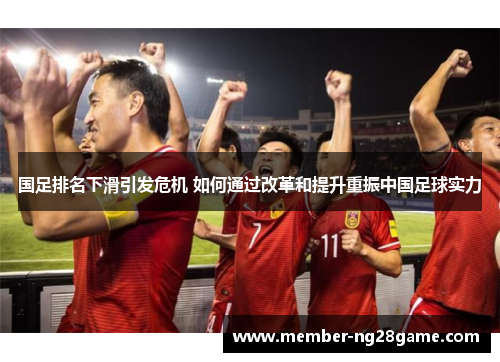 国足排名下滑引发危机 如何通过改革和提升重振中国足球实力
