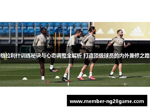 格拉利什训练秘诀与心态调整全解析 打造顶级球员的内外兼修之路