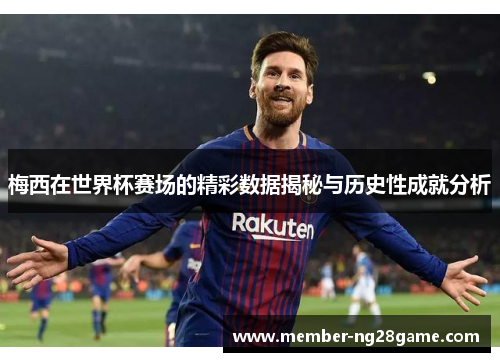 梅西在世界杯赛场的精彩数据揭秘与历史性成就分析