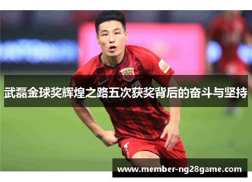武磊金球奖辉煌之路五次获奖背后的奋斗与坚持