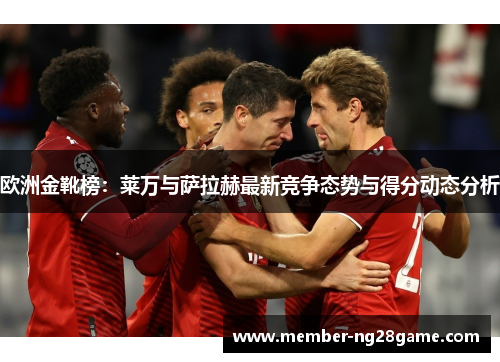 欧洲金靴榜：莱万与萨拉赫最新竞争态势与得分动态分析