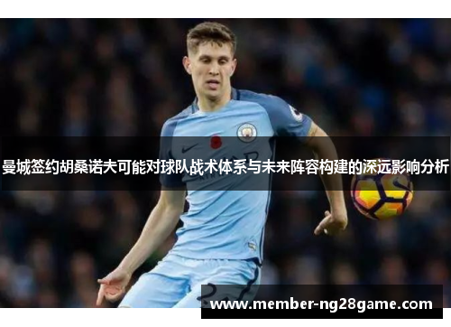 曼城签约胡桑诺夫可能对球队战术体系与未来阵容构建的深远影响分析