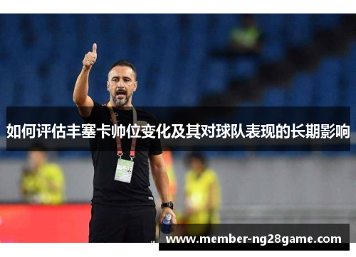 如何评估丰塞卡帅位变化及其对球队表现的长期影响