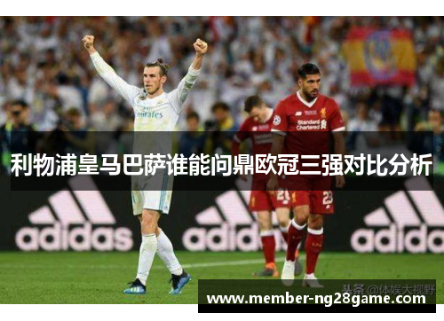 利物浦皇马巴萨谁能问鼎欧冠三强对比分析