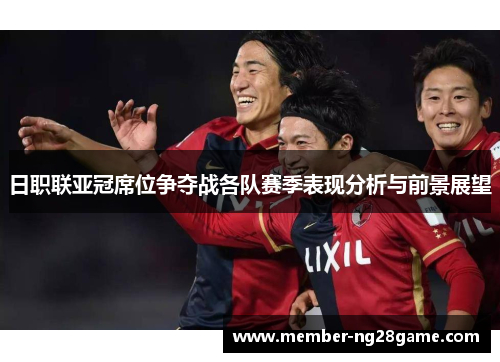 日职联亚冠席位争夺战各队赛季表现分析与前景展望