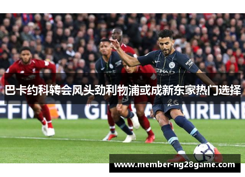 巴卡约科转会风头劲利物浦或成新东家热门选择