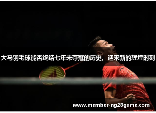 大马羽毛球能否终结七年未夺冠的历史，迎来新的辉煌时刻