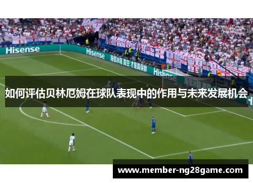 如何评估贝林厄姆在球队表现中的作用与未来发展机会