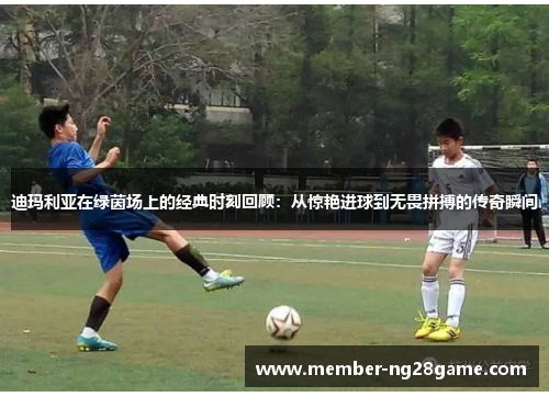 迪玛利亚在绿茵场上的经典时刻回顾：从惊艳进球到无畏拼搏的传奇瞬间