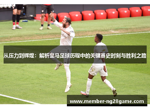 从压力到辉煌：解析皇马足球历程中的关键赛史时刻与胜利之路