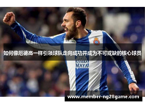 如何像厄德高一样引领球队走向成功并成为不可或缺的核心球员