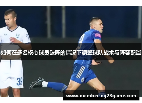 如何在多名核心球员缺阵的情况下调整球队战术与阵容配置