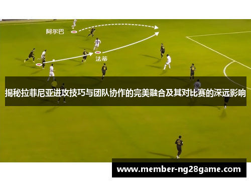揭秘拉菲尼亚进攻技巧与团队协作的完美融合及其对比赛的深远影响