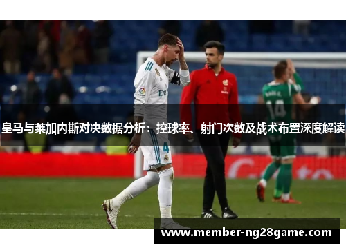皇马与莱加内斯对决数据分析：控球率、射门次数及战术布置深度解读