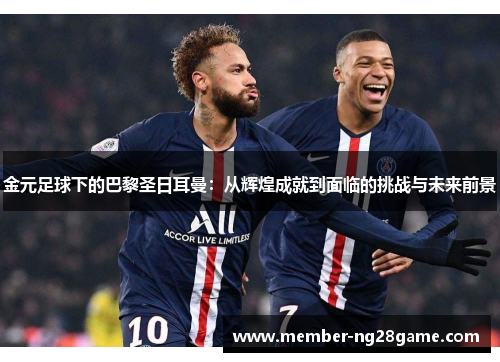 金元足球下的巴黎圣日耳曼：从辉煌成就到面临的挑战与未来前景