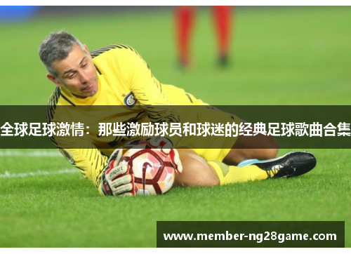 全球足球激情：那些激励球员和球迷的经典足球歌曲合集