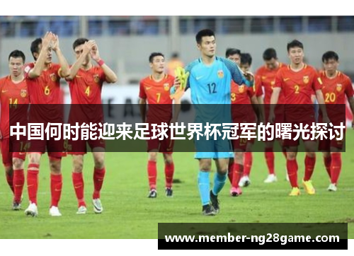 中国何时能迎来足球世界杯冠军的曙光探讨