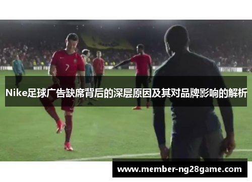Nike足球广告缺席背后的深层原因及其对品牌影响的解析