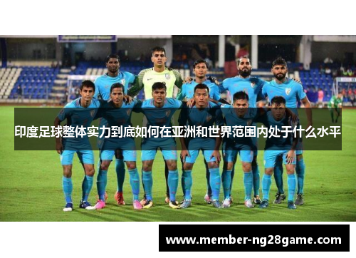 印度足球整体实力到底如何在亚洲和世界范围内处于什么水平