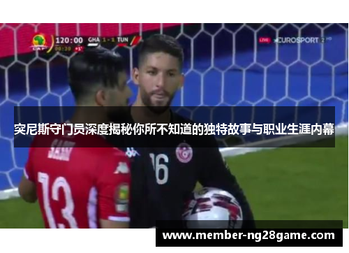突尼斯守门员深度揭秘你所不知道的独特故事与职业生涯内幕