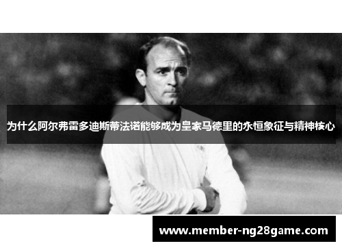 为什么阿尔弗雷多迪斯蒂法诺能够成为皇家马德里的永恒象征与精神核心