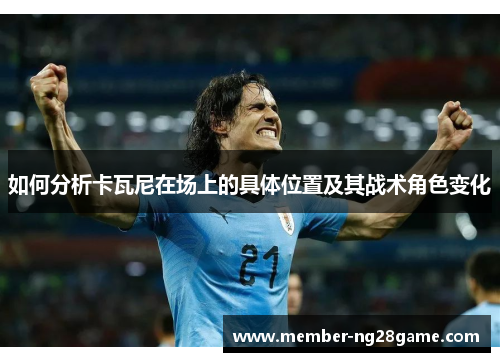 如何分析卡瓦尼在场上的具体位置及其战术角色变化