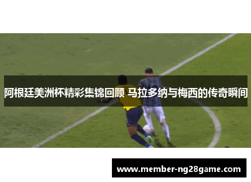 阿根廷美洲杯精彩集锦回顾 马拉多纳与梅西的传奇瞬间