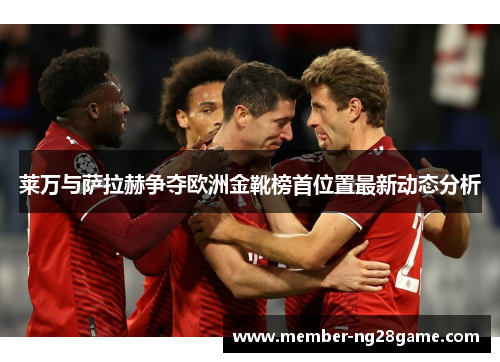 莱万与萨拉赫争夺欧洲金靴榜首位置最新动态分析