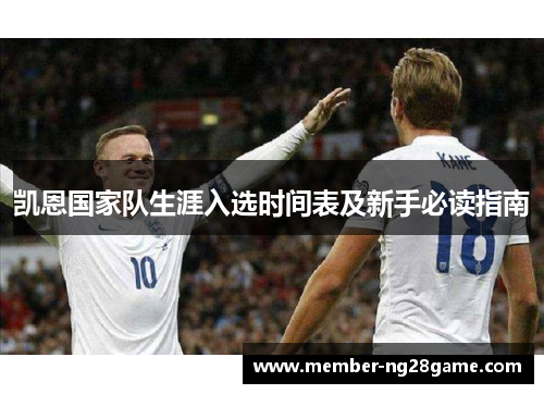 凯恩国家队生涯入选时间表及新手必读指南 凯恩国家队生涯入选时间表及新手必读指南