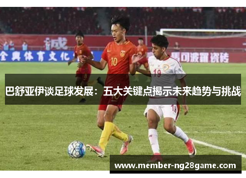 巴舒亚伊谈足球发展：五大关键点揭示未来趋势与挑战