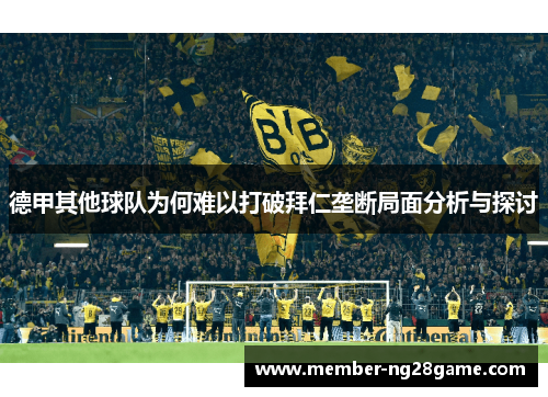 德甲其他球队为何难以打破拜仁垄断局面分析与探讨