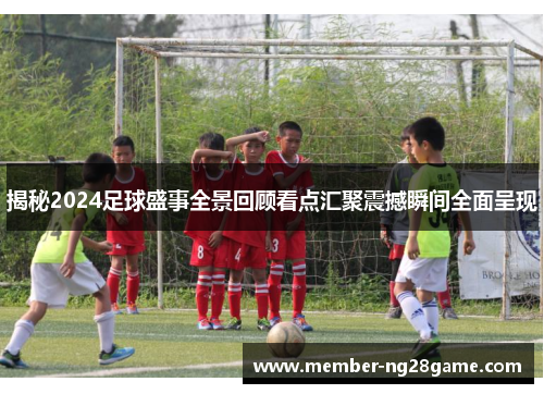 揭秘2024足球盛事全景回顾看点汇聚震撼瞬间全面呈现