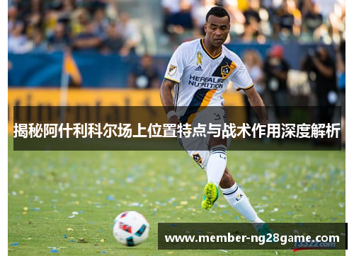 揭秘阿什利科尔场上位置特点与战术作用深度解析