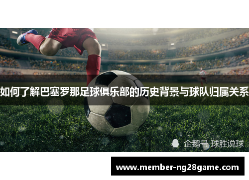 如何了解巴塞罗那足球俱乐部的历史背景与球队归属关系