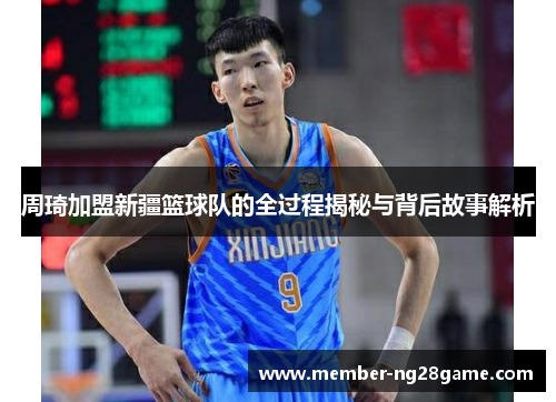 周琦加盟新疆篮球队的全过程揭秘与背后故事解析