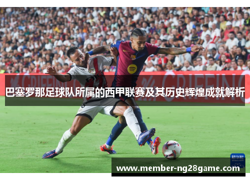 巴塞罗那足球队所属的西甲联赛及其历史辉煌成就解析