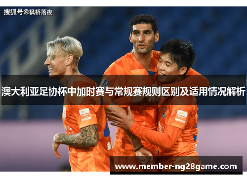 澳大利亚足协杯中加时赛与常规赛规则区别及适用情况解析