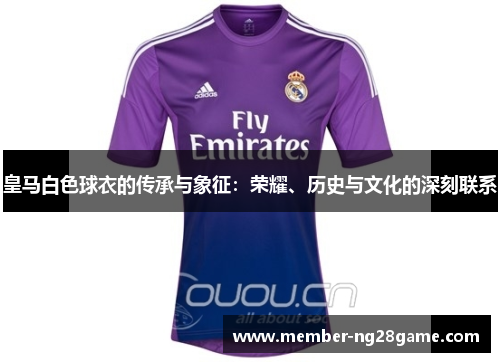 皇马白色球衣的传承与象征:荣耀、历史与文化的深刻联系 皇马白色球衣的传承与象征:荣耀、历史与文化的深刻联系