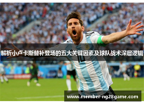 解析小卢卡斯替补登场的五大关键因素及球队战术深层逻辑