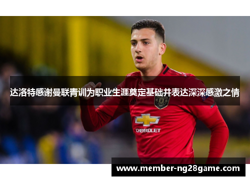 达洛特感谢曼联青训为职业生涯奠定基础并表达深深感激之情