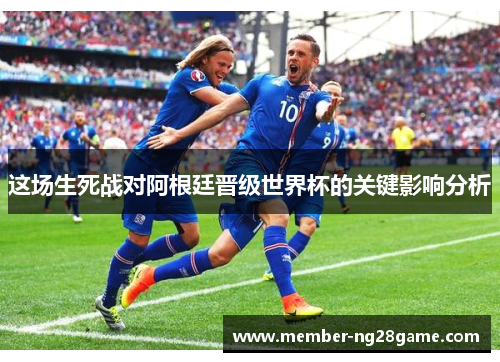这场生死战对阿根廷晋级世界杯的关键影响分析