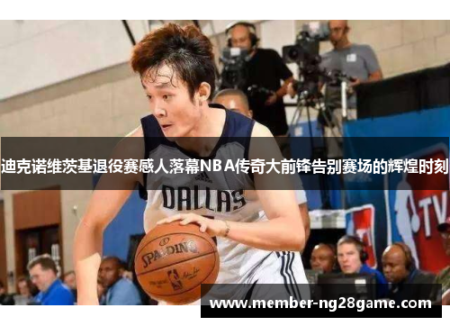 迪克诺维茨基退役赛感人落幕NBA传奇大前锋告别赛场的辉煌时刻