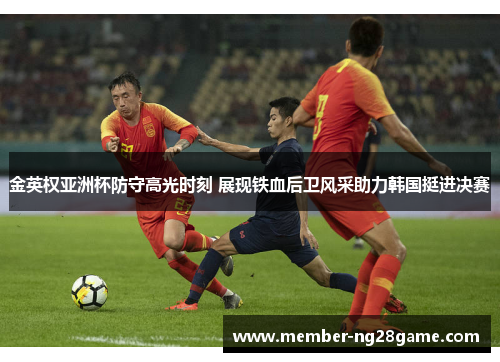 金英权亚洲杯防守高光时刻 展现铁血后卫风采助力韩国挺进决赛