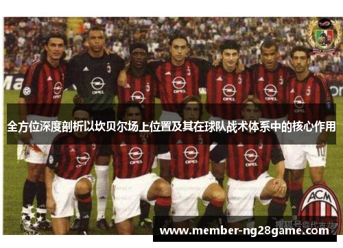 全方位深度剖析以坎贝尔场上位置及其在球队战术体系中的核心作用 全方位深度剖析以坎贝尔场上位置及其在球队战术体系中的核心作用