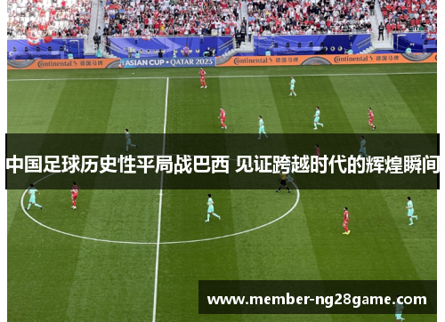 中国足球历史性平局战巴西 见证跨越时代的辉煌瞬间 中国足球历史性平局战巴西 见证跨越时代的辉煌瞬间