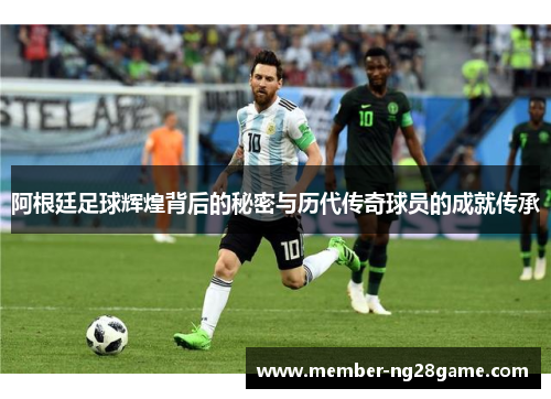 阿根廷足球辉煌背后的秘密与历代传奇球员的成就传承